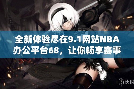 全新体验尽在9.1网站NBA办公平台68，让你畅享赛事精彩
