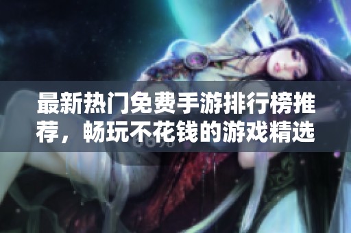 最新热门免费手游排行榜推荐，畅玩不花钱的游戏精选
