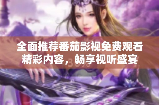 全面推荐番茄影视免费观看精彩内容，畅享视听盛宴