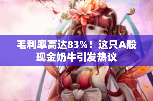 毛利率高达83%！这只A股现金奶牛引发热议