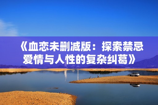 《血恋未删减版：探索禁忌爱情与人性的复杂纠葛》