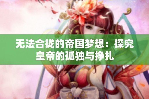 无法合拢的帝国梦想：探究皇帝的孤独与挣扎