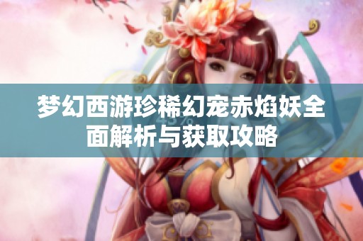 梦幻西游珍稀幻宠赤焰妖全面解析与获取攻略