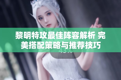 黎明特攻最佳阵容解析 完美搭配策略与推荐技巧