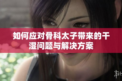 如何应对骨科太子带来的干湿问题与解决方案