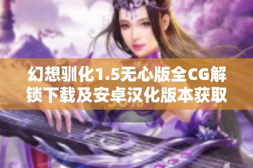 幻想驯化1.5无心版全CG解锁下载及安卓汉化版本获取指南