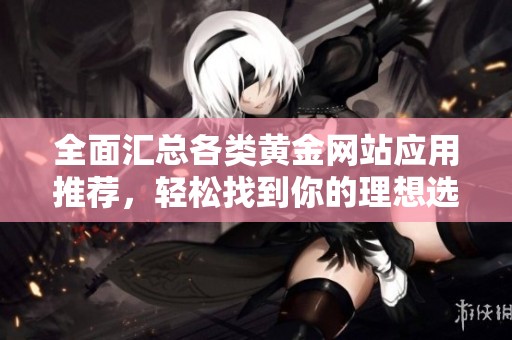 全面汇总各类黄金网站应用推荐，轻松找到你的理想选择