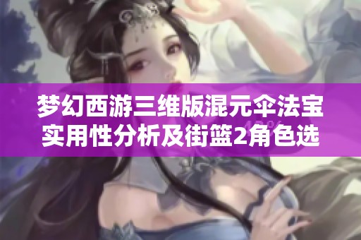 梦幻西游三维版混元伞法宝实用性分析及街篮2角色选择对比