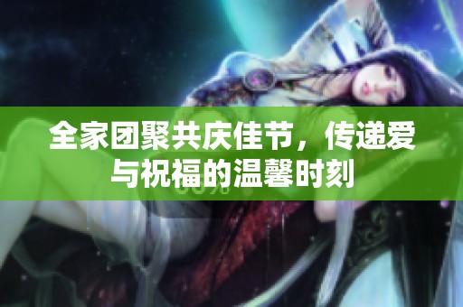 全家团聚共庆佳节，传递爱与祝福的温馨时刻