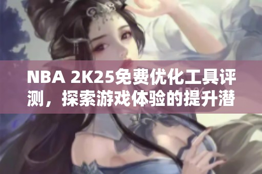 NBA 2K25免费优化工具评测，探索游戏体验的提升潜力
