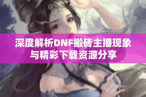深度解析DNF搬砖主播现象与精彩下载资源分享