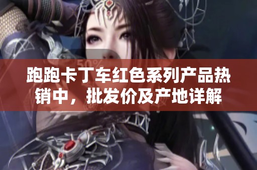 跑跑卡丁车红色系列产品热销中，批发价及产地详解