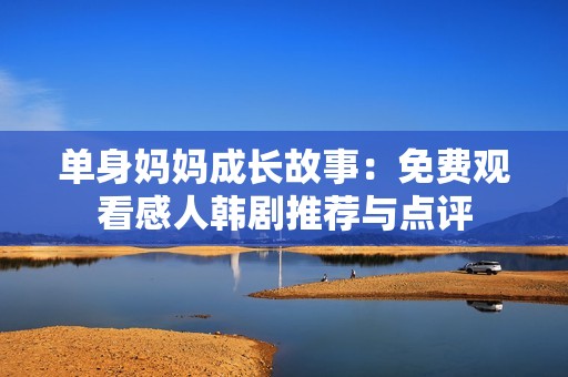 单身妈妈成长故事：免费观看感人韩剧推荐与点评