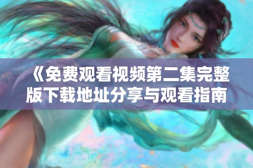 《免费观看视频第二集完整版下载地址分享与观看指南》