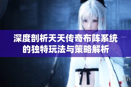 深度剖析天天传奇布阵系统的独特玩法与策略解析