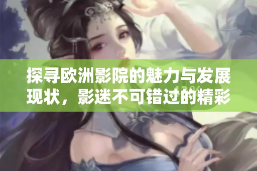 探寻欧洲影院的魅力与发展现状，影迷不可错过的精彩之旅