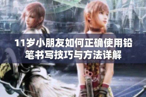 11岁小朋友如何正确使用铅笔书写技巧与方法详解