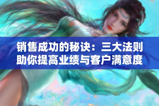 销售成功的秘诀：三大法则助你提高业绩与客户满意度