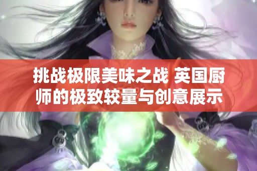挑战极限美味之战 英国厨师的极致较量与创意展示