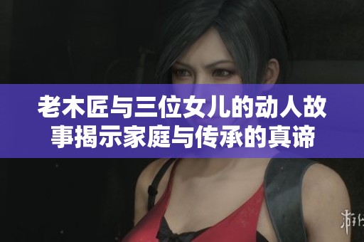 老木匠与三位女儿的动人故事揭示家庭与传承的真谛