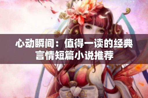 心动瞬间：值得一读的经典言情短篇小说推荐