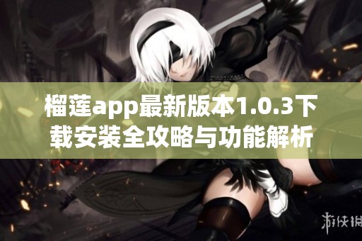 榴莲app最新版本1.0.3下载安装全攻略与功能解析
