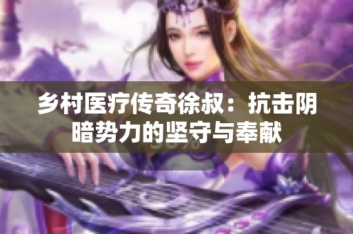 乡村医疗传奇徐叔：抗击阴暗势力的坚守与奉献