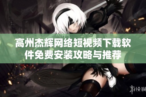 高州杰辉网络短视频下载软件免费安装攻略与推荐