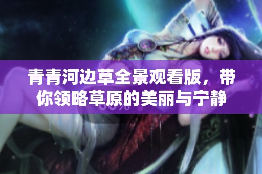 青青河边草全景观看版，带你领略草原的美丽与宁静