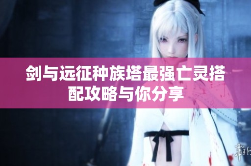 剑与远征种族塔最强亡灵搭配攻略与你分享