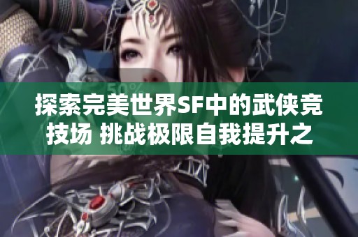 探索完美世界SF中的武侠竞技场 挑战极限自我提升之旅