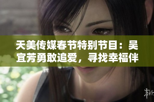 天美传媒春节特别节目：吴宜芳勇敢追爱，寻找幸福伴侣之旅