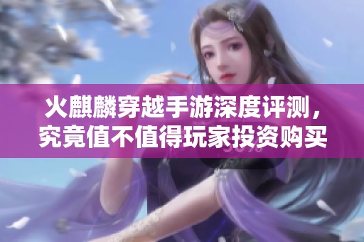 火麒麟穿越手游深度评测，究竟值不值得玩家投资购买