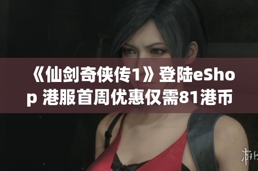 《仙剑奇侠传1》登陆eShop 港服首周优惠仅需81港币