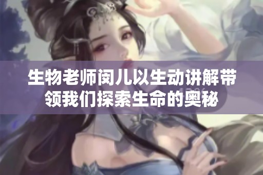 生物老师闵儿以生动讲解带领我们探索生命的奥秘