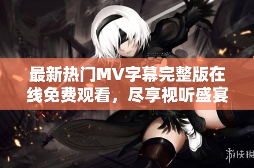 最新热门MV字幕完整版在线免费观看，尽享视听盛宴