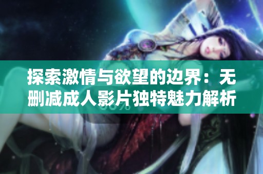 探索激情与欲望的边界：无删减成人影片独特魅力解析