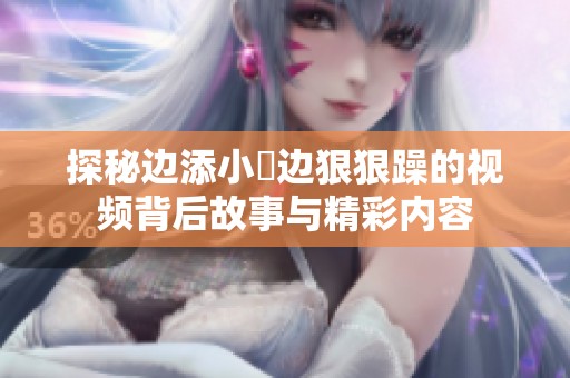 探秘边添小泬边狠狠躁的视频背后故事与精彩内容