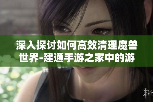 深入探讨如何高效清理魔兽世界-建通手游之家中的游戏数据