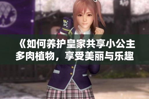 《如何养护皇家共享小公主多肉植物，享受美丽与乐趣》