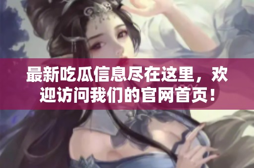 最新吃瓜信息尽在这里，欢迎访问我们的官网首页！