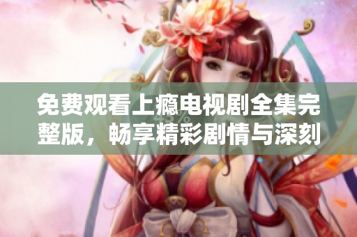 免费观看上瘾电视剧全集完整版，畅享精彩剧情与深刻情感