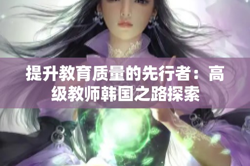提升教育质量的先行者：高级教师韩国之路探索