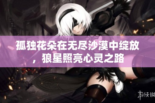 孤独花朵在无尽沙漠中绽放，狼星照亮心灵之路