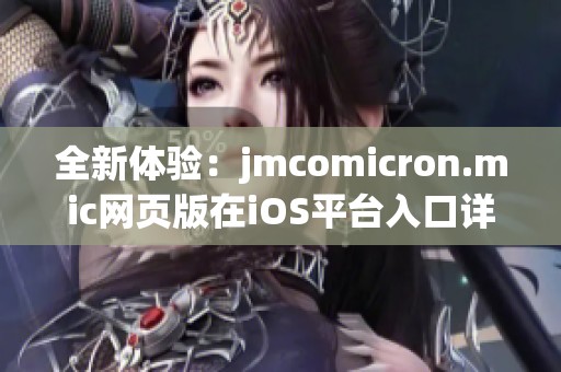 全新体验：jmcomicron.mic网页版在iOS平台入口详细介绍