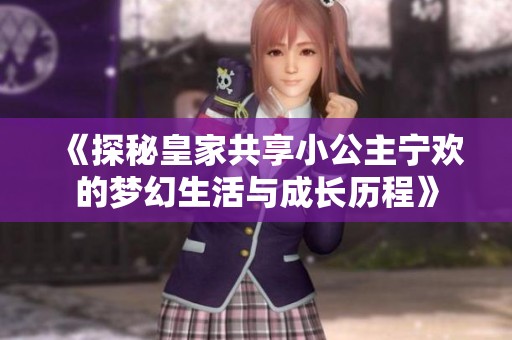 《探秘皇家共享小公主宁欢的梦幻生活与成长历程》