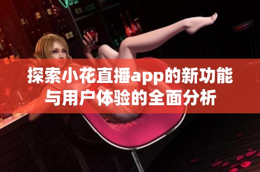 探索小花直播app的新功能与用户体验的全面分析