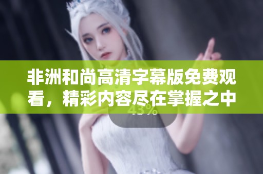 非洲和尚高清字幕版免费观看，精彩内容尽在掌握之中