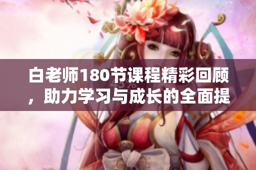 白老师180节课程精彩回顾，助力学习与成长的全面提升