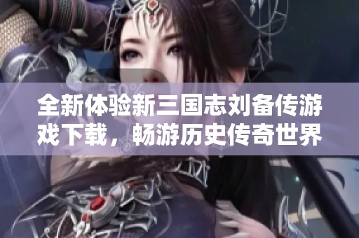 全新体验新三国志刘备传游戏下载，畅游历史传奇世界